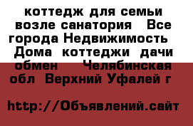 коттедж для семьи возле санатория - Все города Недвижимость » Дома, коттеджи, дачи обмен   . Челябинская обл.,Верхний Уфалей г.